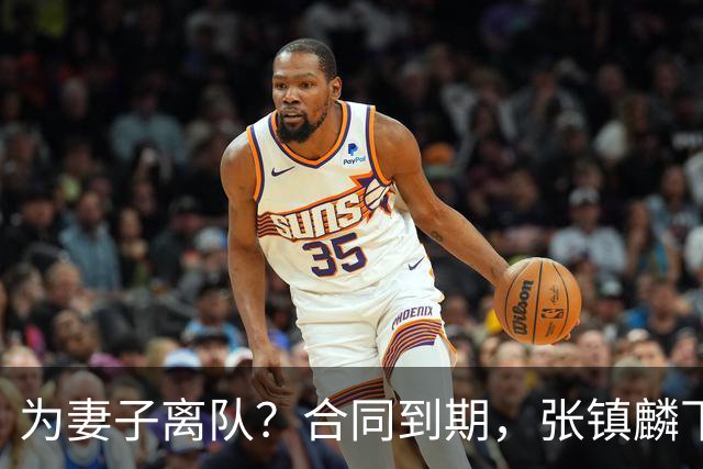 为妻子离队？合同到期，张镇麟下家4选1，广东2队有机会
