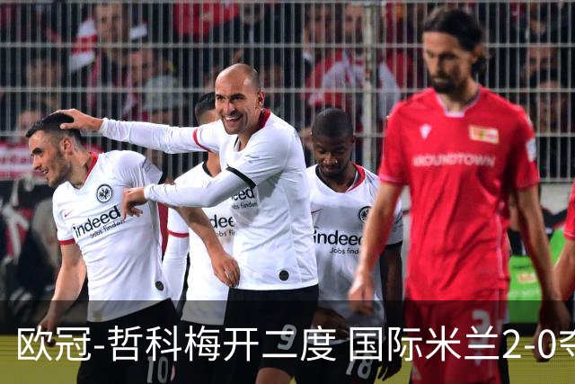 欧冠-哲科梅开二度 国际米兰2-0夺3连胜提前出线