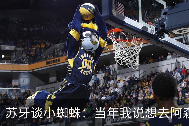 苏牙谈小蜘蛛：当年我说想去阿森纳 杰拉德说再留1年助我去皇萨仁