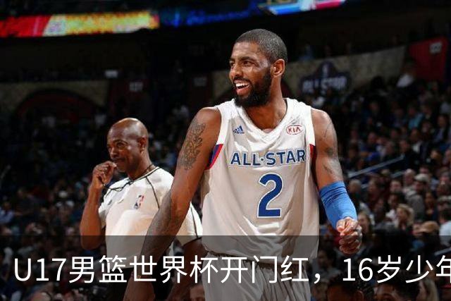 U17男篮世界杯开门红，16岁少年比肩王俊杰？下场将迎欧洲劲旅大考