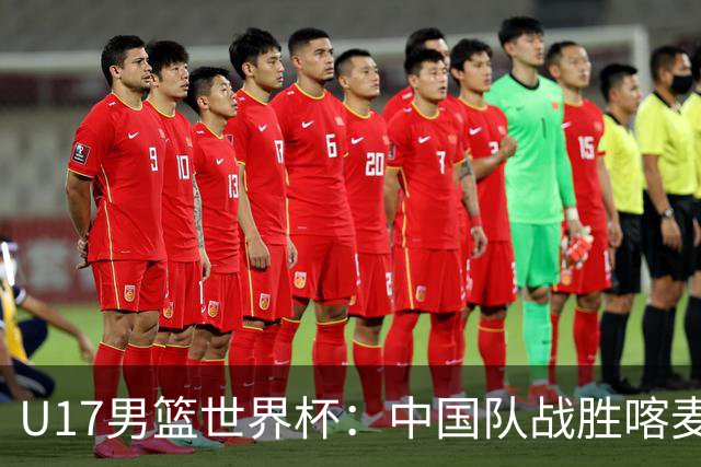 U17男篮世界杯：中国队战胜喀麦隆队